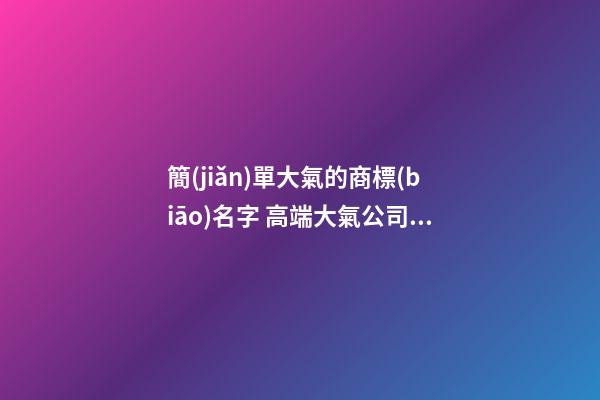 簡(jiǎn)單大氣的商標(biāo)名字 高端大氣公司名稱大全,起名之家-第1張-公司起名-玄機(jī)派